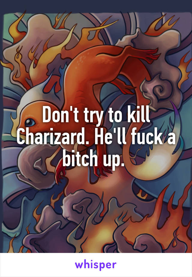 Don't try to kill Charizard. He'll fuck a bitch up. 