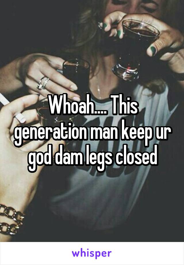 Whoah.... This generation man keep ur god dam legs closed