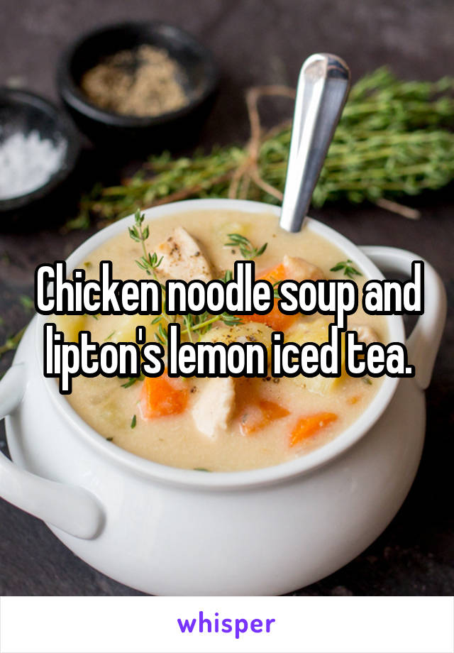 Chicken noodle soup and lipton's lemon iced tea.