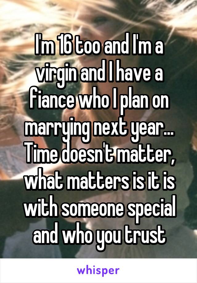 I'm 16 too and I'm a virgin and I have a fiance who I plan on marrying next year... Time doesn't matter, what matters is it is with someone special and who you trust