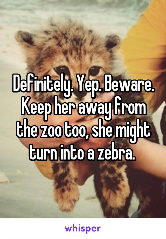 Definitely. Yep. Beware. Keep her away from the zoo too, she might turn into a zebra. 