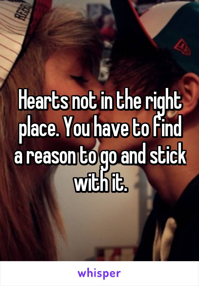 Hearts not in the right place. You have to find a reason to go and stick with it.