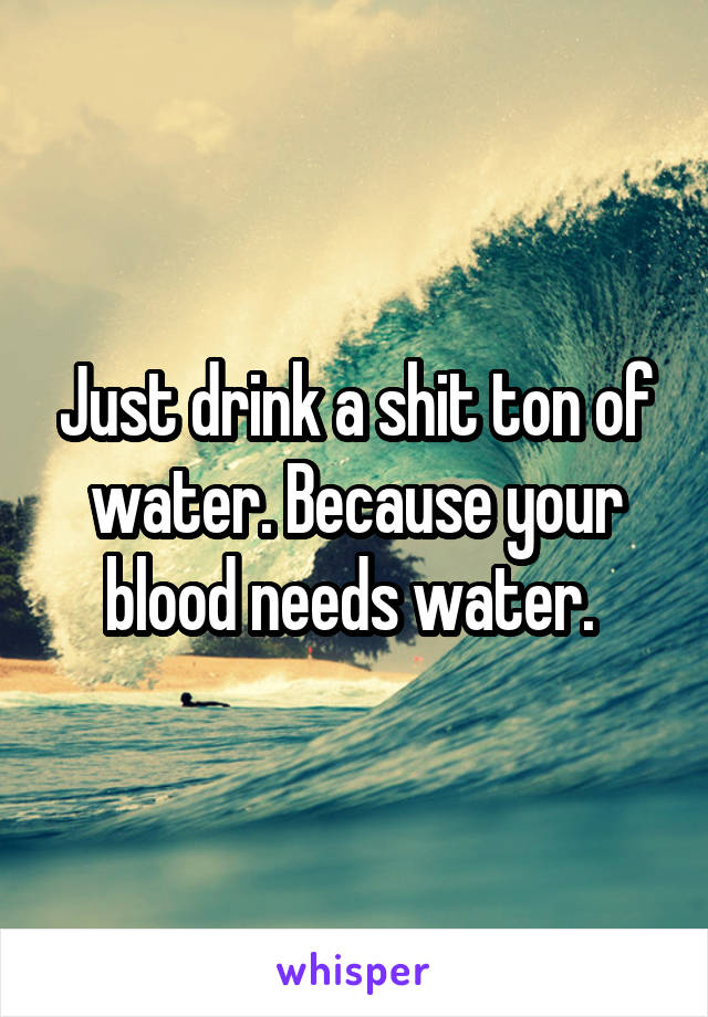 Just drink a shit ton of water. Because your blood needs water. 