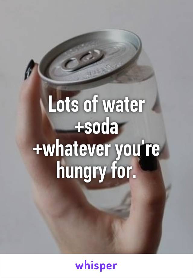 Lots of water
+soda
+whatever you're hungry for.