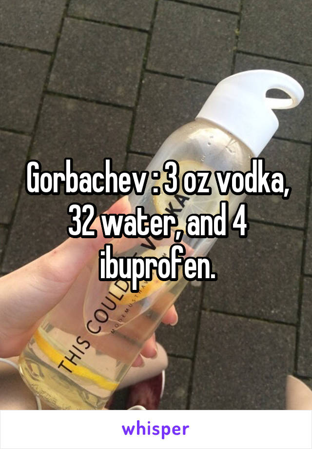 Gorbachev : 3 oz vodka, 32 water, and 4 ibuprofen.