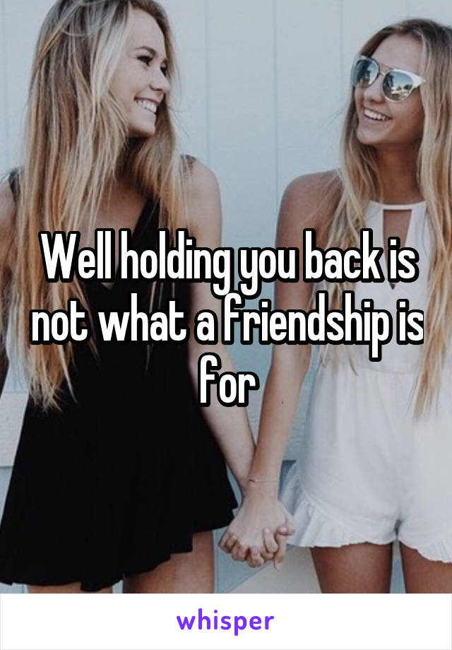 Well holding you back is not what a friendship is for