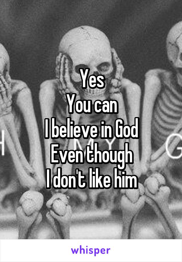 Yes
You can
I believe in God
Even though
I don't like him