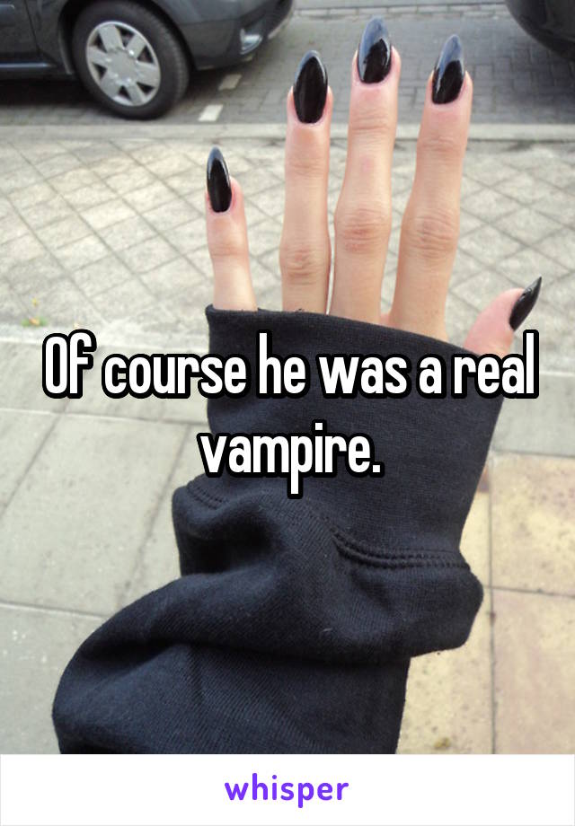 Of course he was a real vampire.