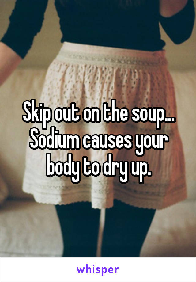 Skip out on the soup... Sodium causes your body to dry up.