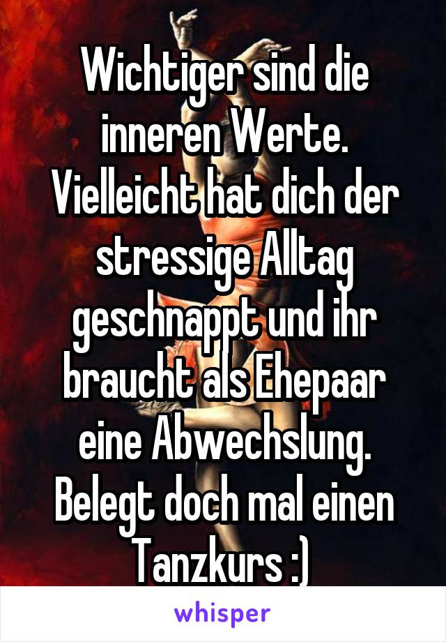 Wichtiger sind die inneren Werte. Vielleicht hat dich der stressige Alltag geschnappt und ihr braucht als Ehepaar eine Abwechslung. Belegt doch mal einen Tanzkurs :) 