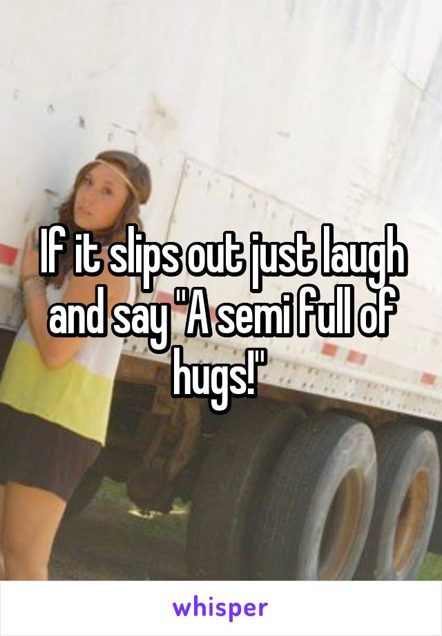 If it slips out just laugh and say "A semi full of hugs!" 