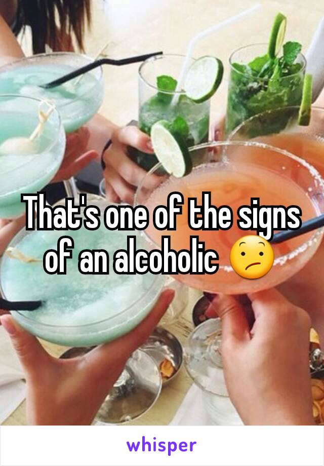 That's one of the signs of an alcoholic 😕