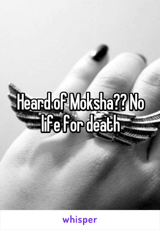 Heard of Moksha?? No life for death