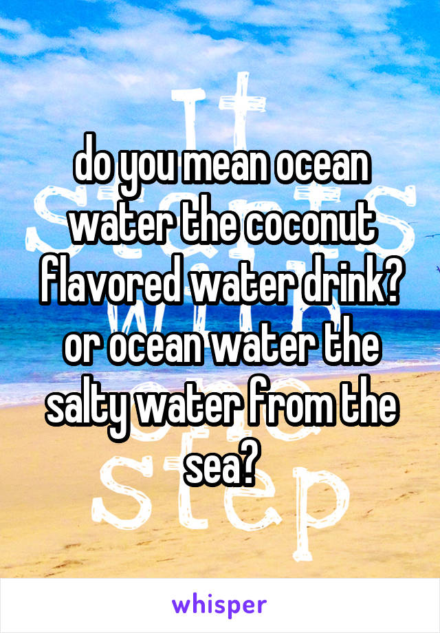 do you mean ocean water the coconut flavored water drink?
or ocean water the salty water from the sea?