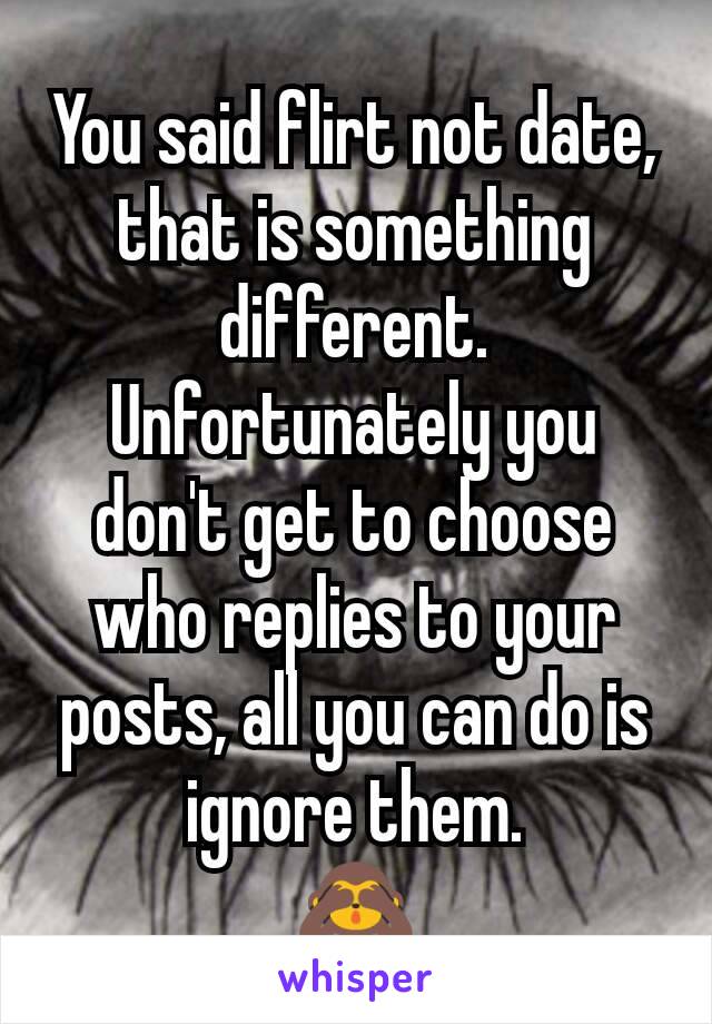 You said flirt not date, that is something different.
Unfortunately you don't get to choose who replies to your posts, all you can do is ignore them.
🙈