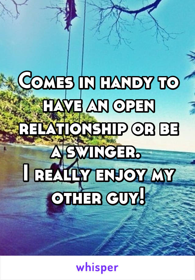 Comes in handy to have an open relationship or be a swinger. 
I really enjoy my other guy!