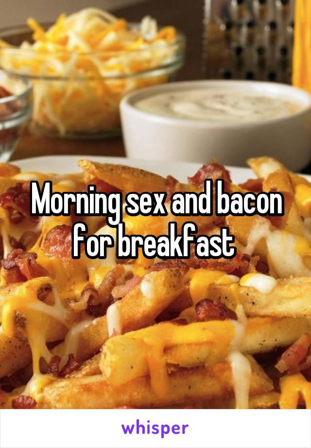 Morning sex and bacon for breakfast 