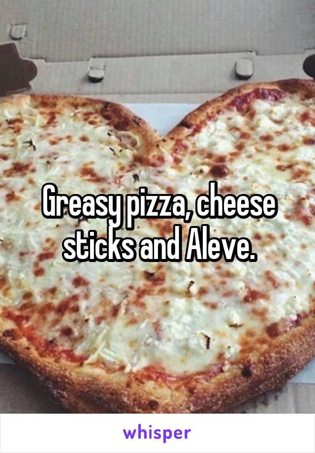 Greasy pizza, cheese sticks and Aleve.