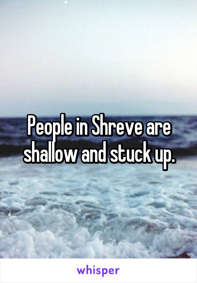 People in Shreve are shallow and stuck up.