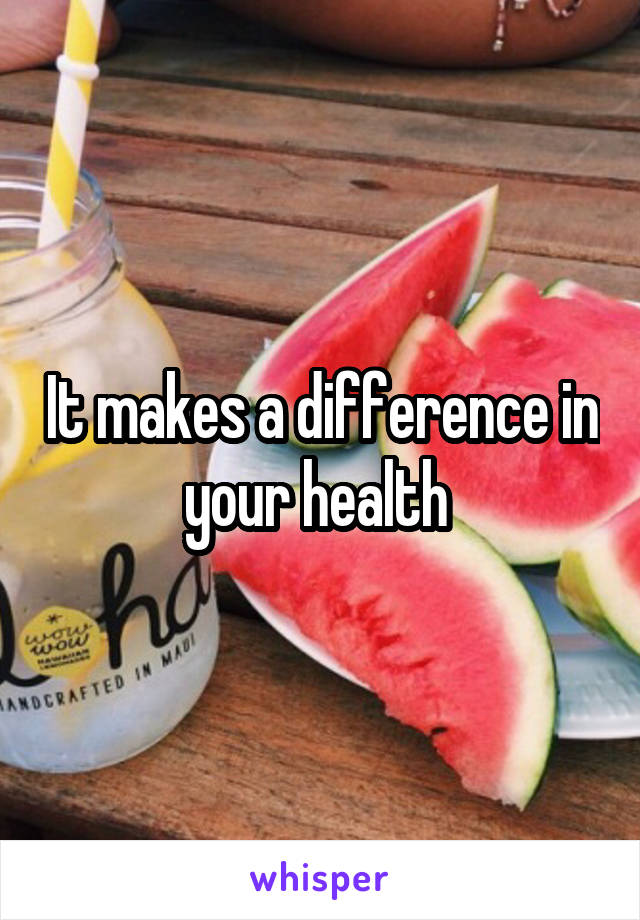 It makes a difference in your health 