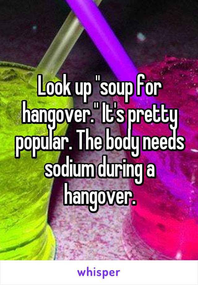 Look up "soup for hangover." It's pretty popular. The body needs sodium during a hangover.