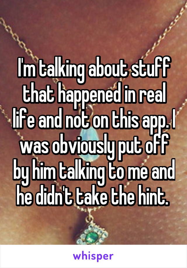 I'm talking about stuff that happened in real life and not on this app. I was obviously put off by him talking to me and he didn't take the hint. 