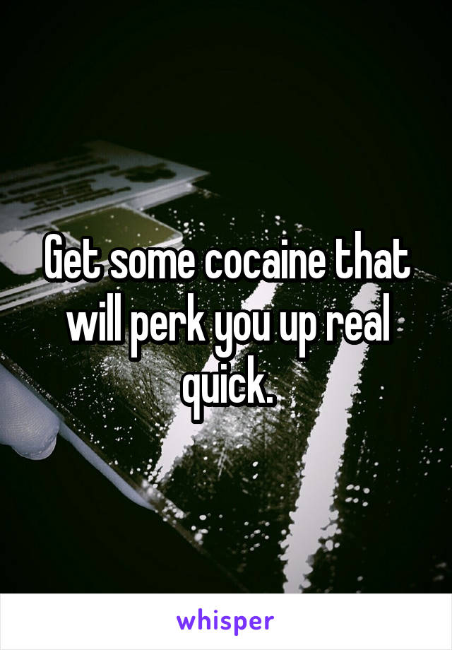 Get some cocaine that will perk you up real quick.