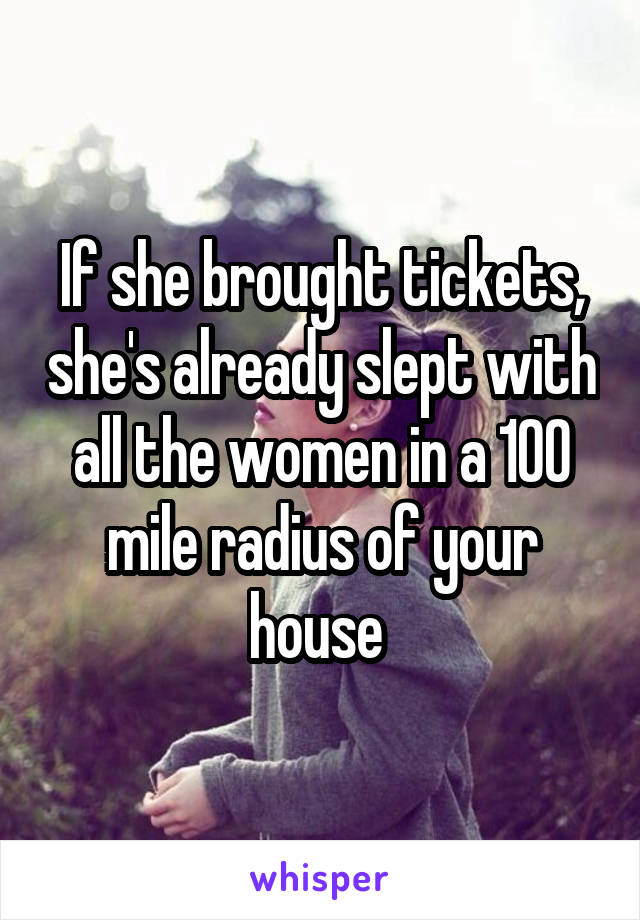 If she brought tickets, she's already slept with all the women in a 100 mile radius of your house 