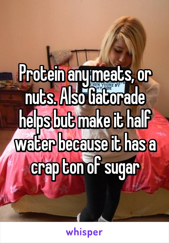 Protein any meats, or nuts. Also Gatorade helps but make it half water because it has a crap ton of sugar