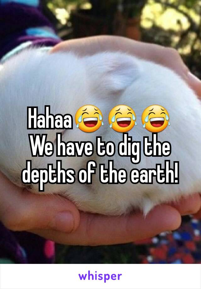 Hahaa😂😂😂
We have to dig the depths of the earth!