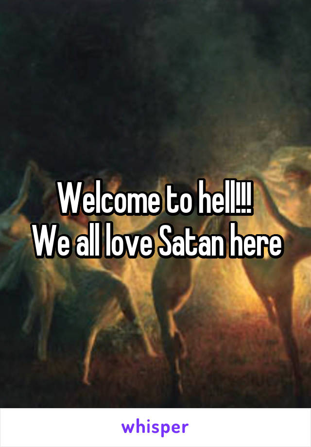 Welcome to hell!!! 
We all love Satan here