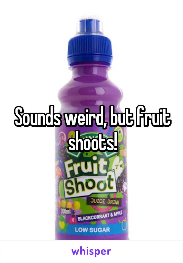 Sounds weird, but fruit shoots!