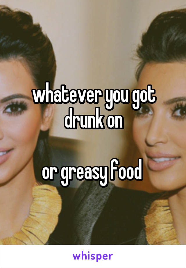 whatever you got drunk on

or greasy food 