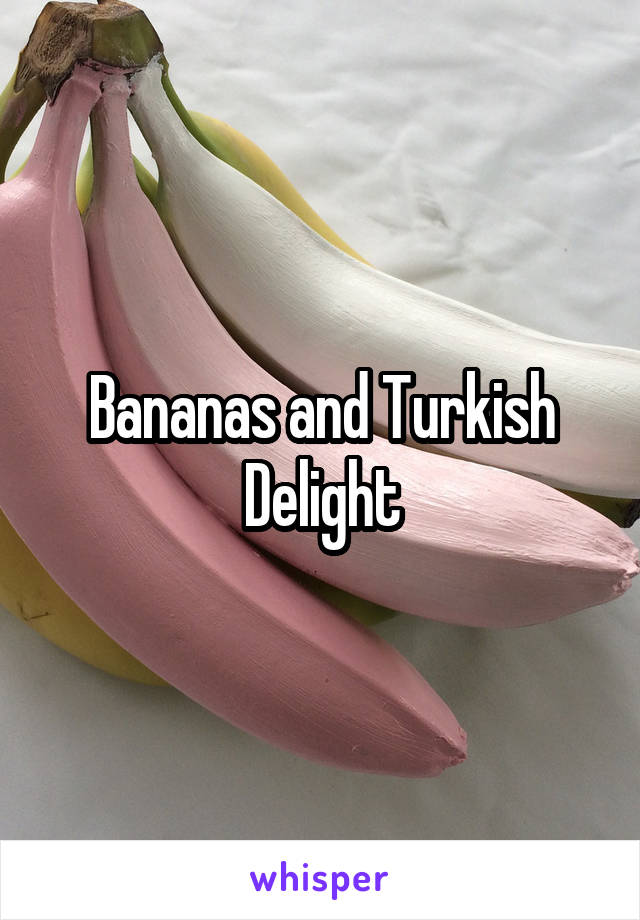 Bananas and Turkish Delight