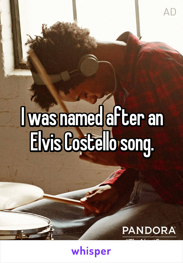 I was named after an Elvis Costello song.