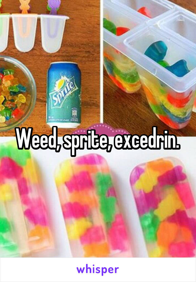 Weed, sprite, excedrin. 