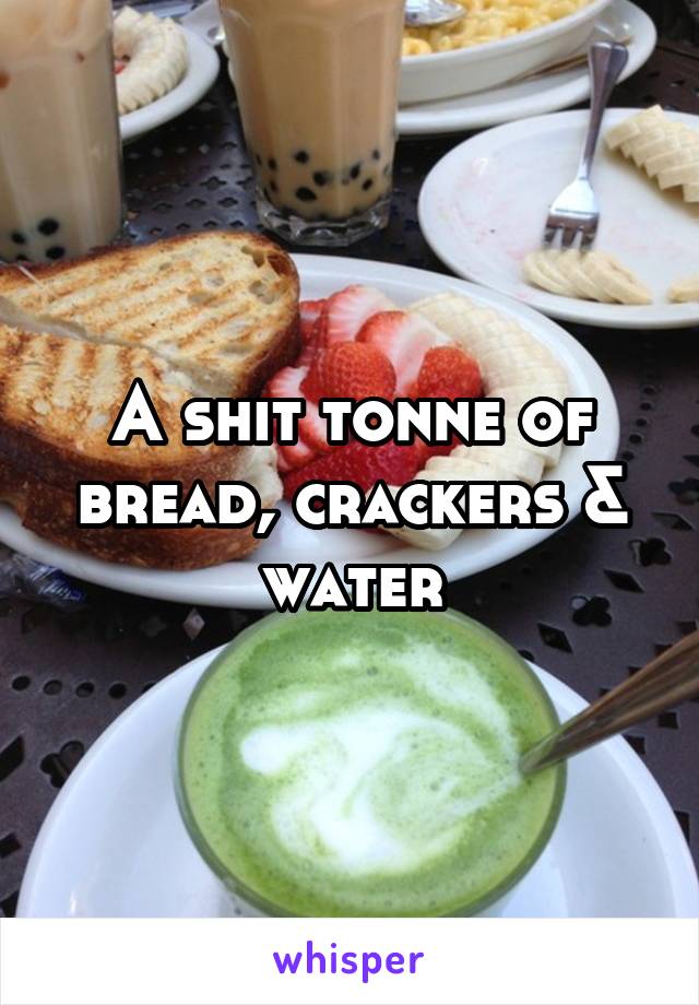 A shit tonne of bread, crackers & water