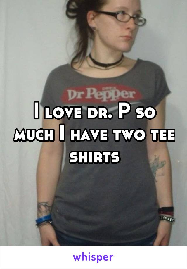 I love dr. P so much I have two tee shirts