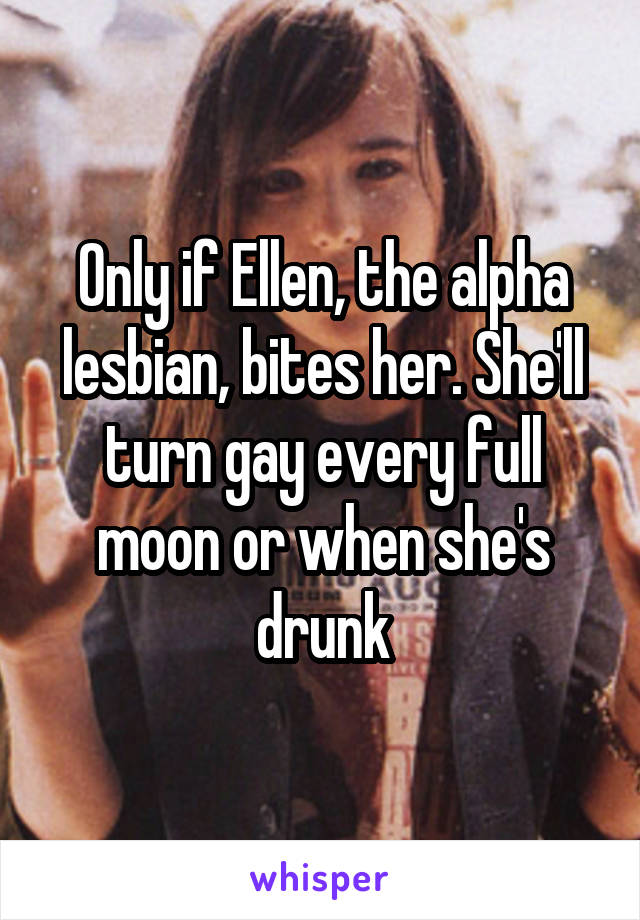 Only if Ellen, the alpha lesbian, bites her. She'll turn gay every full moon or when she's drunk