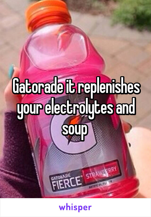 Gatorade it replenishes your electrolytes and soup 