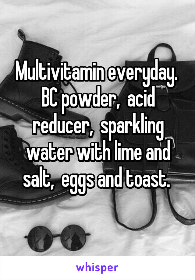 Multivitamin everyday. 
BC powder,  acid reducer,  sparkling water with lime and salt,  eggs and toast. 
