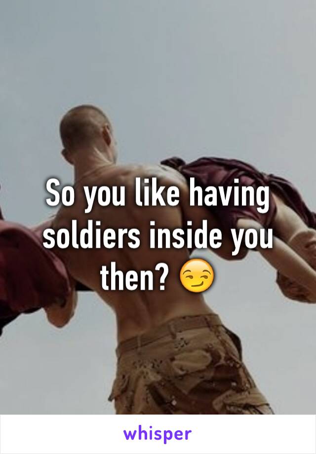 So you like having soldiers inside you then? 😏