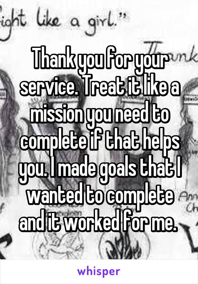 Thank you for your service. Treat it like a mission you need to complete if that helps you. I made goals that I wanted to complete and it worked for me. 