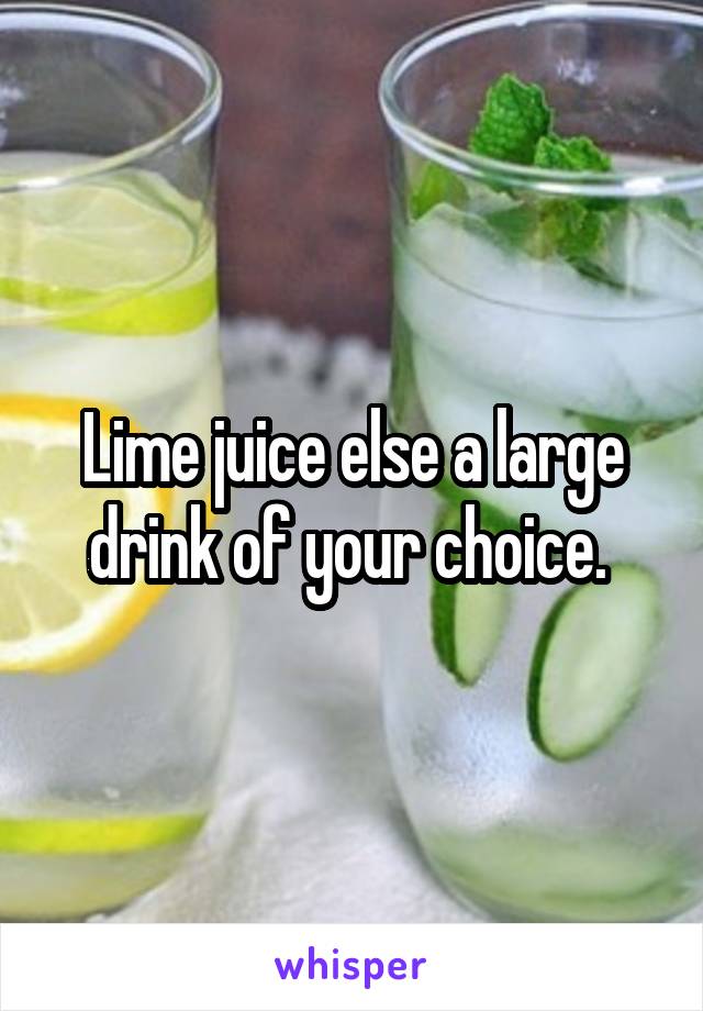 Lime juice else a large drink of your choice. 