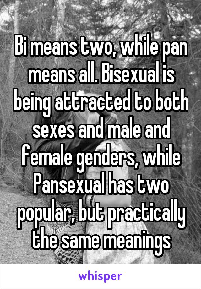 Bi means two, while pan means all. Bisexual is being attracted to both sexes and male and female genders, while Pansexual has two popular, but practically the same meanings