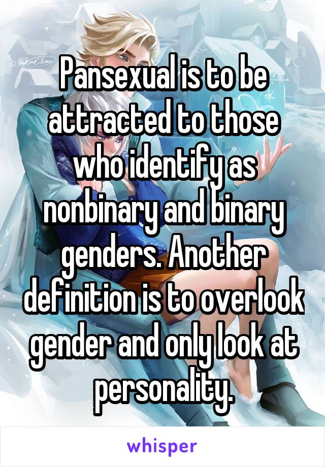 Pansexual is to be attracted to those who identify as nonbinary and binary genders. Another definition is to overlook gender and only look at personality.