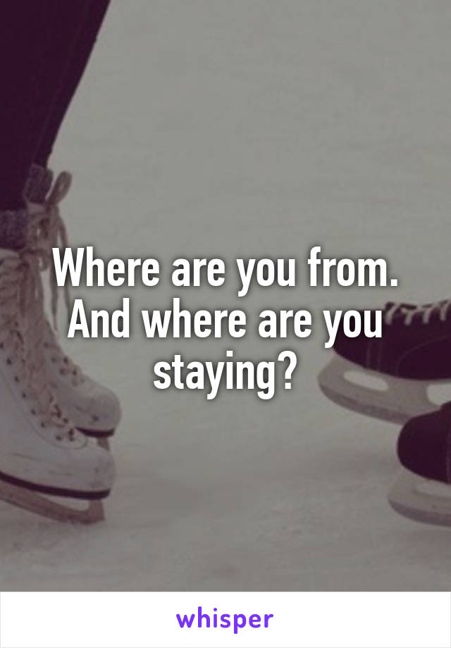 Where are you from. And where are you staying?