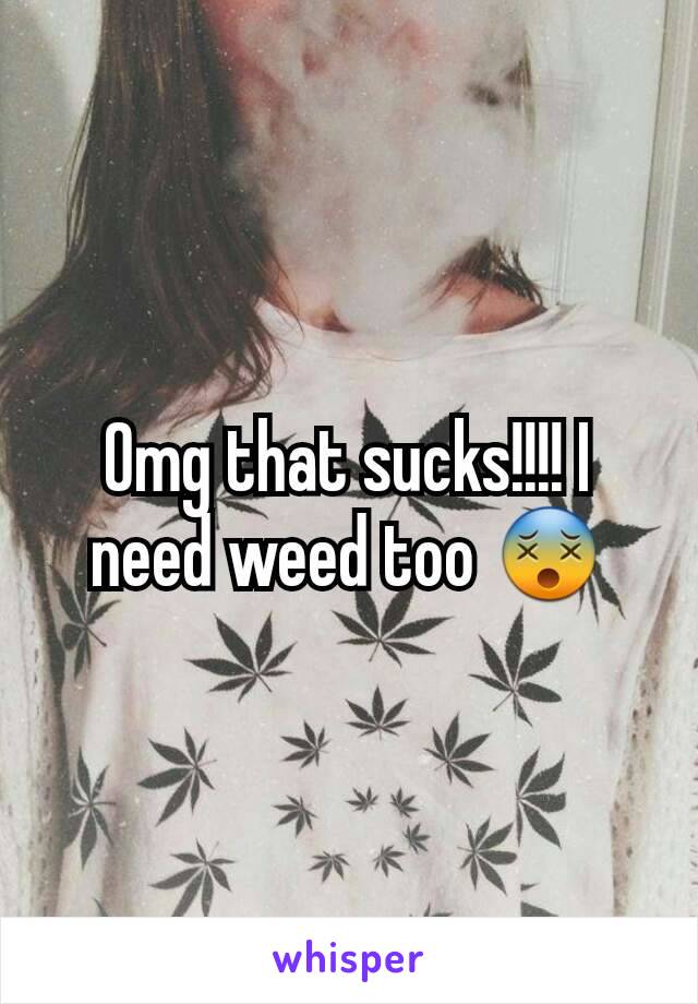 Omg that sucks!!!! I need weed too 😵