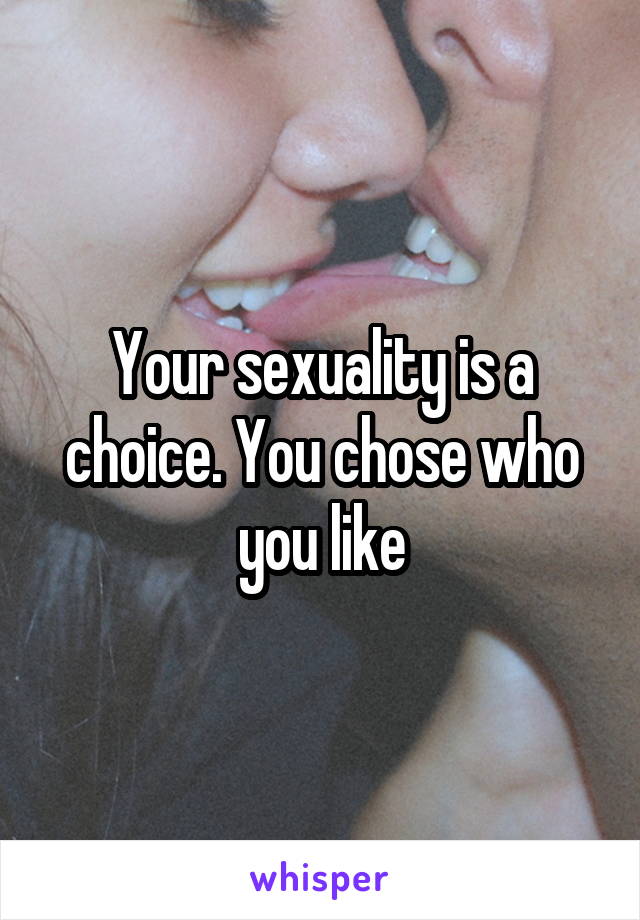 Your sexuality is a choice. You chose who you like