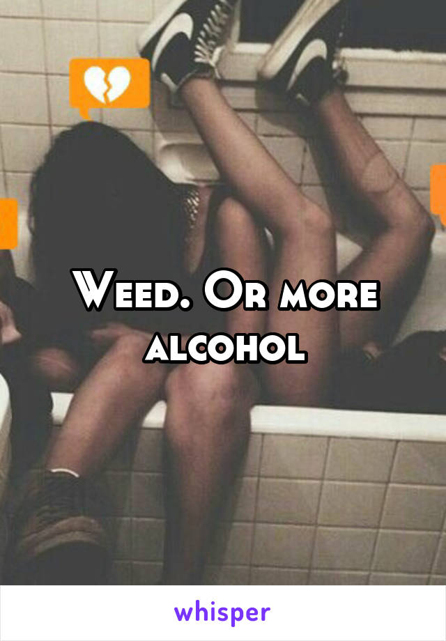 Weed. Or more alcohol